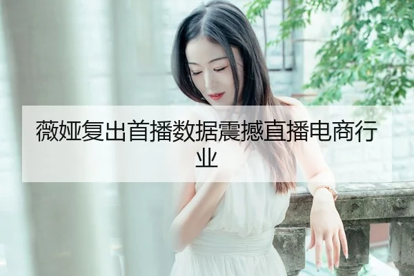 薇娅复出首播数据震撼直播电商行业